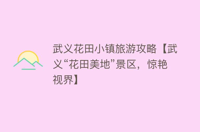 武义花田小镇旅游攻略【武义“花田美地”景区，惊艳视界】