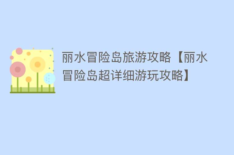 丽水冒险岛旅游攻略【丽水冒险岛超详细游玩攻略】