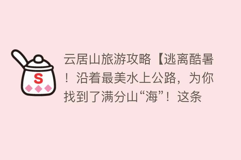 云居山旅游攻略【逃离酷暑！沿着最美水上公路，为你找到了满分山“海”！这条绝美路线带你清凉一“夏”】