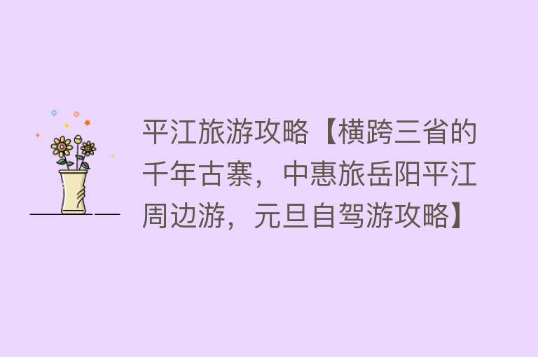 平江旅游攻略【横跨三省的千年古寨，中惠旅岳阳平江周边游，元旦自驾游攻略】