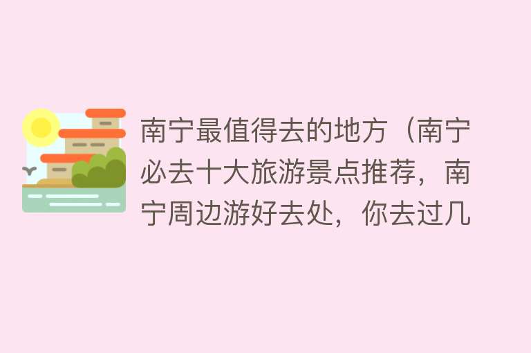 南宁最值得去的地方（南宁必去十大旅游景点推荐，南宁周边游好去处，你去过几个？）