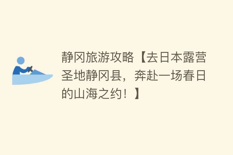 静冈旅游攻略【去日本露营圣地静冈县，奔赴一场春日的山海之约！】