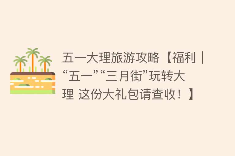 五一大理旅游攻略【福利｜“五一”“三月街”玩转大理 这份大礼包请查收！】