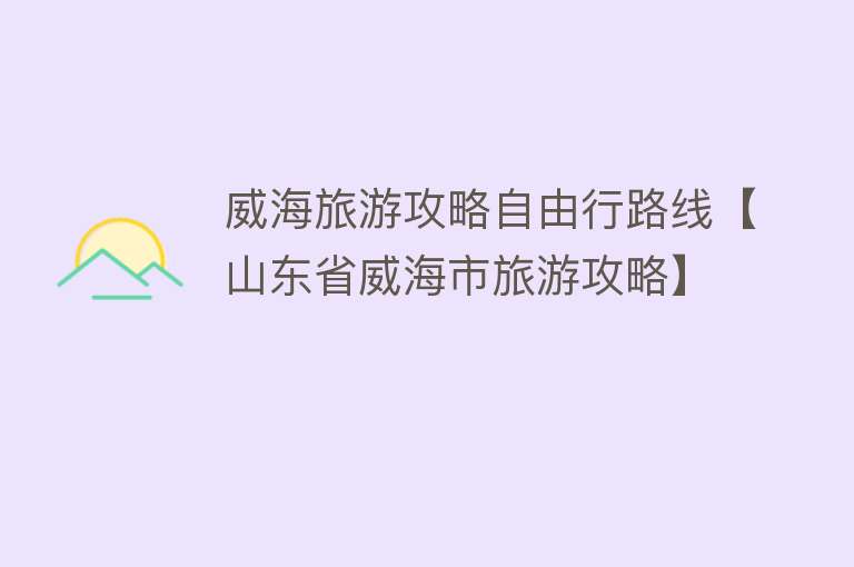 威海旅游攻略自由行路线【山东省威海市旅游攻略】