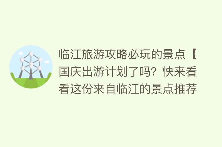 临江旅游攻略必玩的景点【国庆出游计划了吗？快来看看这份来自临江的景点推荐吧】