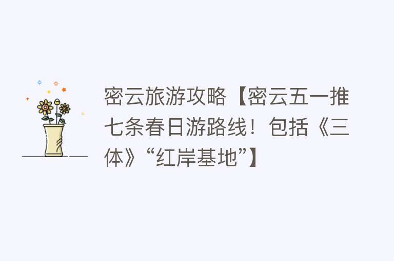 密云旅游攻略【密云五一推七条春日游路线！包括《三体》“红岸基地”】