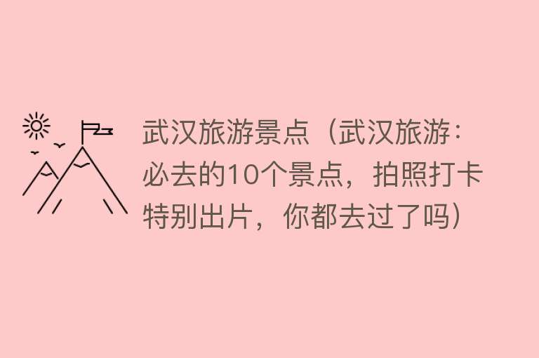 武汉旅游景点（武汉旅游：必去的10个景点，拍照打卡特别出片，你都去过了吗）