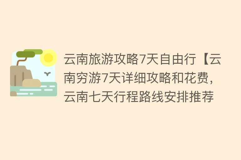 云南旅游攻略7天自由行【云南穷游7天详细攻略和花费，云南七天行程路线安排推荐】
