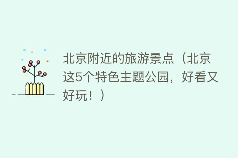 北京附近的旅游景点（北京这5个特色主题公园，好看又好玩！）