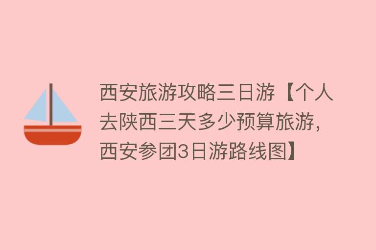 西安旅游攻略三日游【个人去陕西三天多少预算旅游，西安参团3日游路线图】