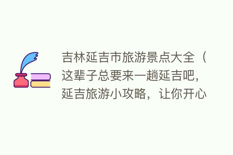 吉林延吉市旅游景点大全（这辈子总要来一趟延吉吧，延吉旅游小攻略，让你开心愉快玩耍）