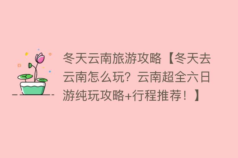 冬天云南旅游攻略【冬天去云南怎么玩？云南超全六日游纯玩攻略+行程推荐！】