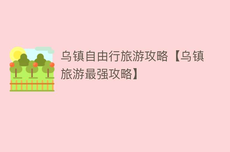 乌镇自由行旅游攻略【乌镇旅游最强攻略】
