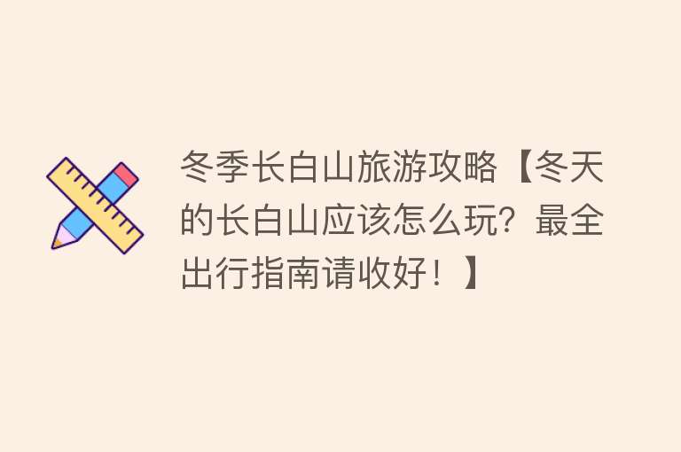 冬季长白山旅游攻略【冬天的长白山应该怎么玩？最全出行指南请收好！】