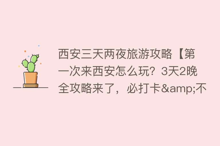 西安三天两夜旅游攻略【第一次来西安怎么玩？3天2晚全攻略来了，必打卡&不踩雷，收藏！】