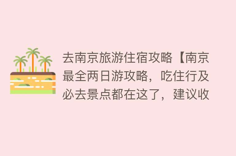 去南京旅游住宿攻略【南京最全两日游攻略，吃住行及必去景点都在这了，建议收藏！】
