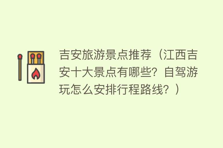 吉安旅游景点推荐（江西吉安十大景点有哪些？自驾游玩怎么安排行程路线？）