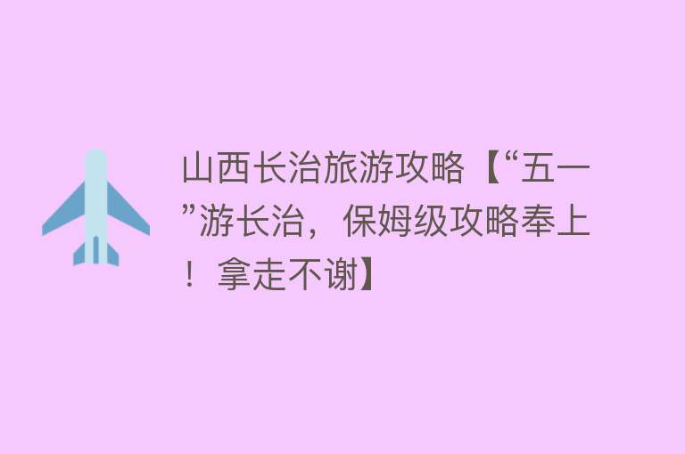 山西长治旅游攻略【“五一”游长治，保姆级攻略奉上！拿走不谢】
