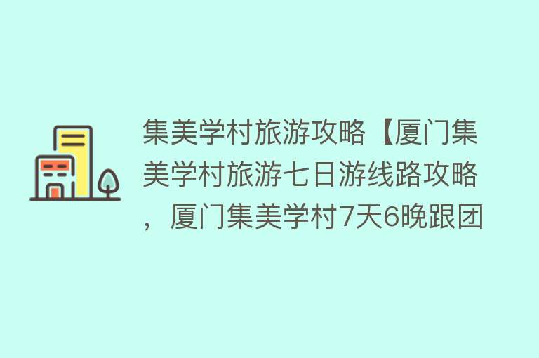 集美学村旅游攻略【厦门集美学村旅游七日游线路攻略，厦门集美学村7天6晚跟团游价格】