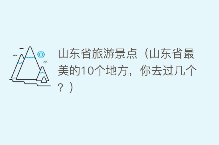 山东省旅游景点（山东省最美的10个地方，你去过几个？）