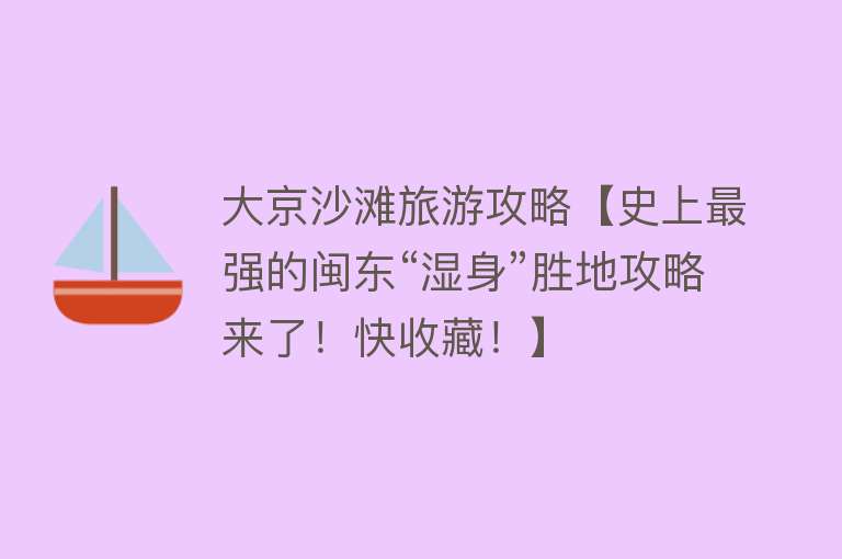 大京沙滩旅游攻略【史上最强的闽东“湿身”胜地攻略来了！快收藏！】
