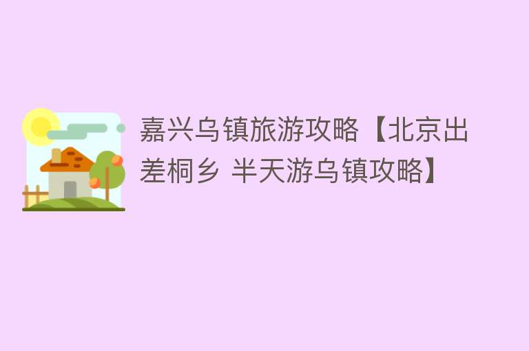 嘉兴乌镇旅游攻略【北京出差桐乡 半天游乌镇攻略】