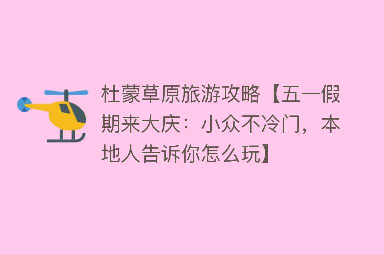 杜蒙草原旅游攻略【五一假期来大庆：小众不冷门，本地人告诉你怎么玩】