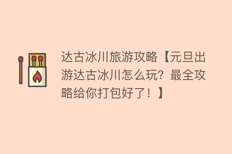 达古冰川旅游攻略【元旦出游达古冰川怎么玩？最全攻略给你打包好了！】