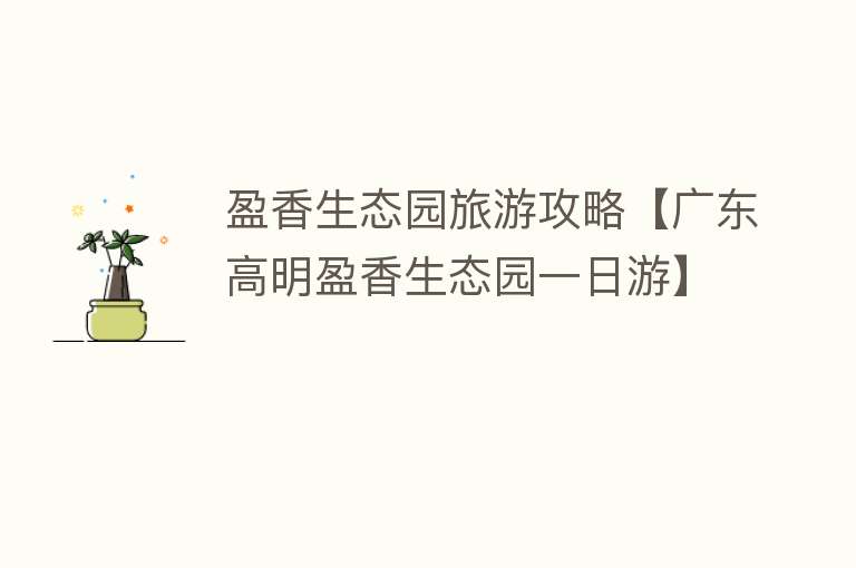 盈香生态园旅游攻略【广东高明盈香生态园一日游】