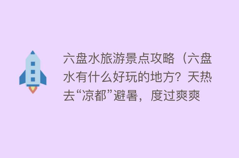 六盘水旅游景点攻略（六盘水有什么好玩的地方？天热去“凉都”避暑，度过爽爽的夏天）