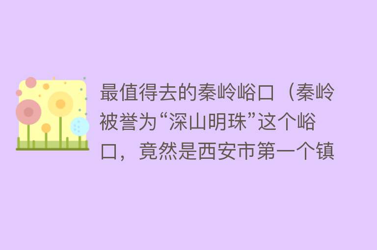 最值得去的秦岭峪口（秦岭被誉为“深山明珠”这个峪口，竟然是西安市第一个镇级旅游区）