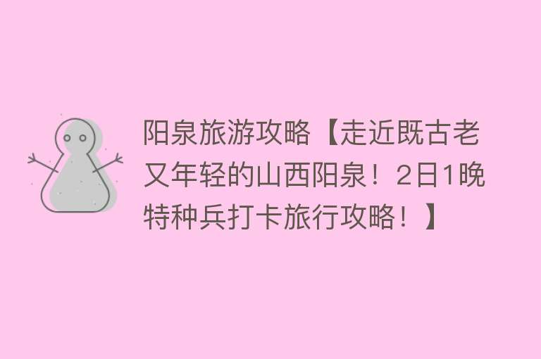 阳泉旅游攻略【走近既古老又年轻的山西阳泉！2日1晚特种兵打卡旅行攻略！】
