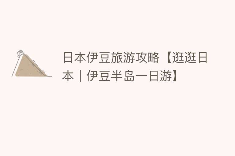 日本伊豆旅游攻略【逛逛日本｜伊豆半岛一日游】