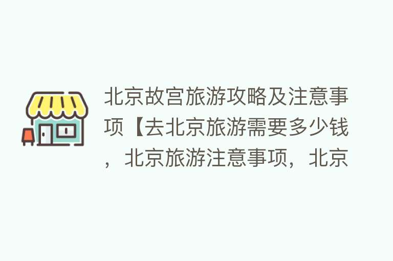 北京故宫旅游攻略及注意事项【去北京旅游需要多少钱，北京旅游注意事项，北京故宫预约门票攻略】