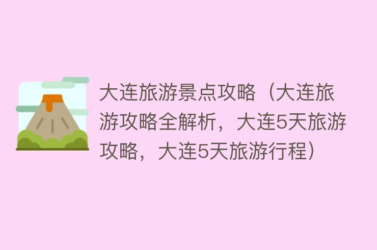 大连旅游景点攻略（大连旅游攻略全解析，大连5天旅游攻略，大连5天旅游行程）