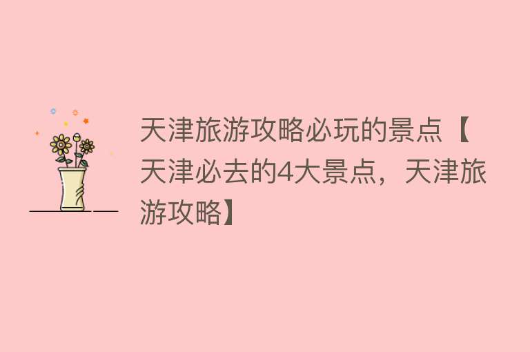 天津旅游攻略必玩的景点【天津必去的4大景点，天津旅游攻略】