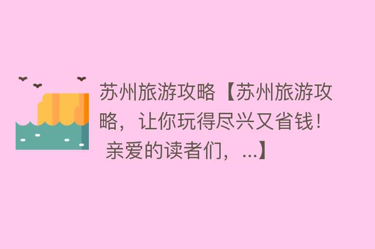 苏州旅游攻略【苏州旅游攻略，让你玩得尽兴又省钱！ 亲爱的读者们，...】