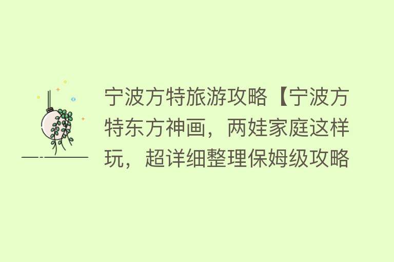 宁波方特旅游攻略【宁波方特东方神画，两娃家庭这样玩，超详细整理保姆级攻略】