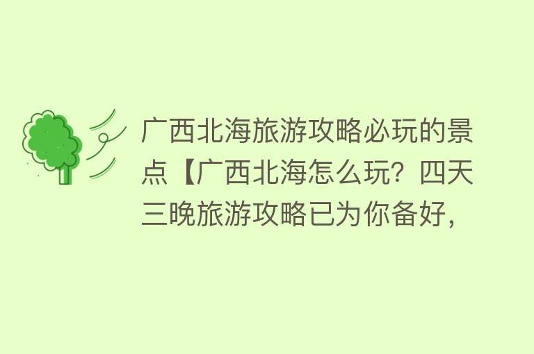 广西北海旅游攻略必玩的景点【广西北海怎么玩？四天三晚旅游攻略已为你备好，吃喝玩乐尽在其中】
