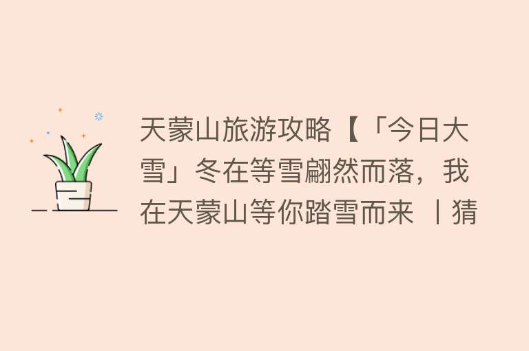 天蒙山旅游攻略【「今日大雪」冬在等雪翩然而落，我在天蒙山等你踏雪而来 丨猜天蒙下雪日，赢景区门票！】