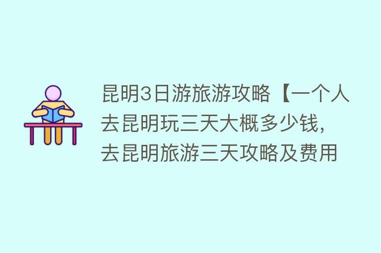 昆明3日游旅游攻略【一个人去昆明玩三天大概多少钱，去昆明旅游三天攻略及费用要多少】