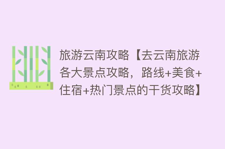 旅游云南攻略【去云南旅游各大景点攻略，路线+美食+住宿+热门景点的干货攻略】
