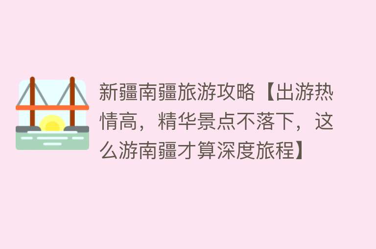新疆南疆旅游攻略【出游热情高，精华景点不落下，这么游南疆才算深度旅程】