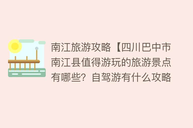 南江旅游攻略【四川巴中市南江县值得游玩的旅游景点有哪些？自驾游有什么攻略？】