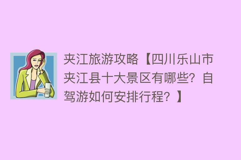 夹江旅游攻略【四川乐山市夹江县十大景区有哪些？自驾游如何安排行程？】