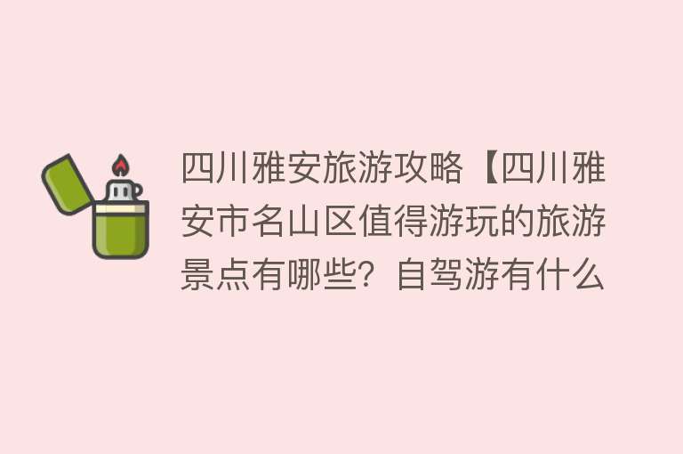 四川雅安旅游攻略【四川雅安市名山区值得游玩的旅游景点有哪些？自驾游有什么攻略？】