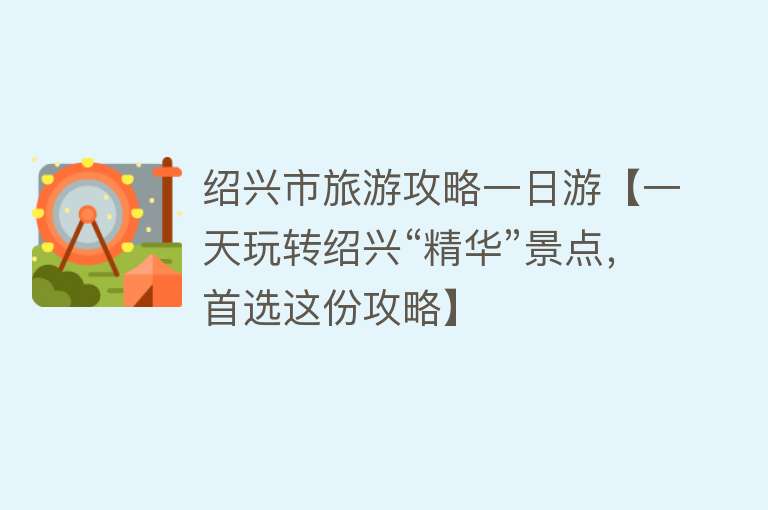 绍兴市旅游攻略一日游【一天玩转绍兴“精华”景点，首选这份攻略】