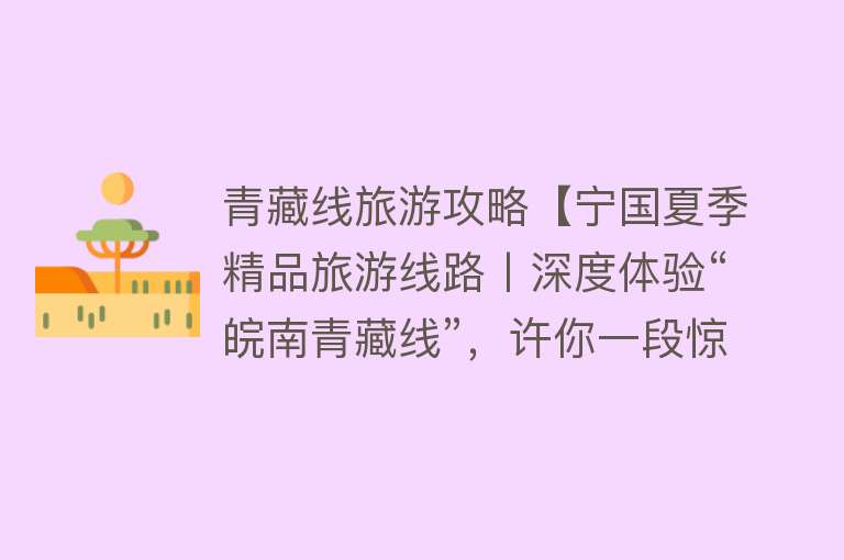 青藏线旅游攻略【宁国夏季精品旅游线路丨深度体验“皖南青藏线”，许你一段惊险刺激的旅程】