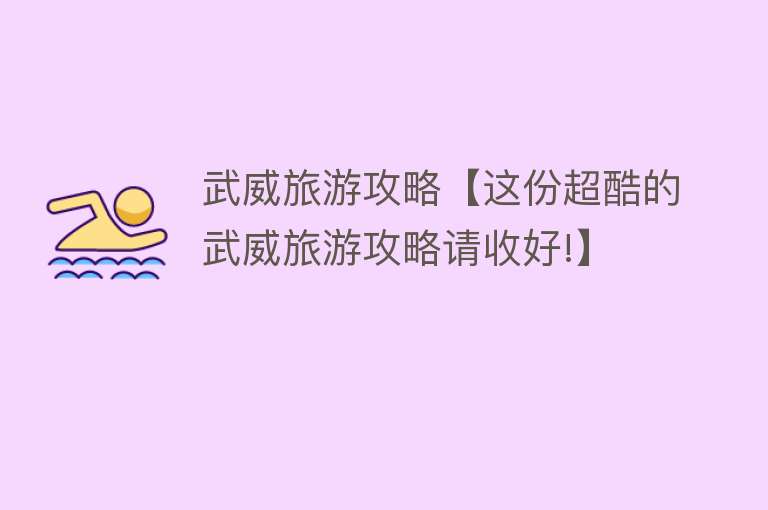 武威旅游攻略【这份超酷的武威旅游攻略请收好!】