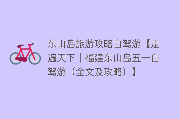 东山岛旅游攻略自驾游【走遍天下｜福建东山岛五一自驾游（全文及攻略）】